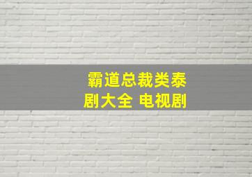 霸道总裁类泰剧大全 电视剧